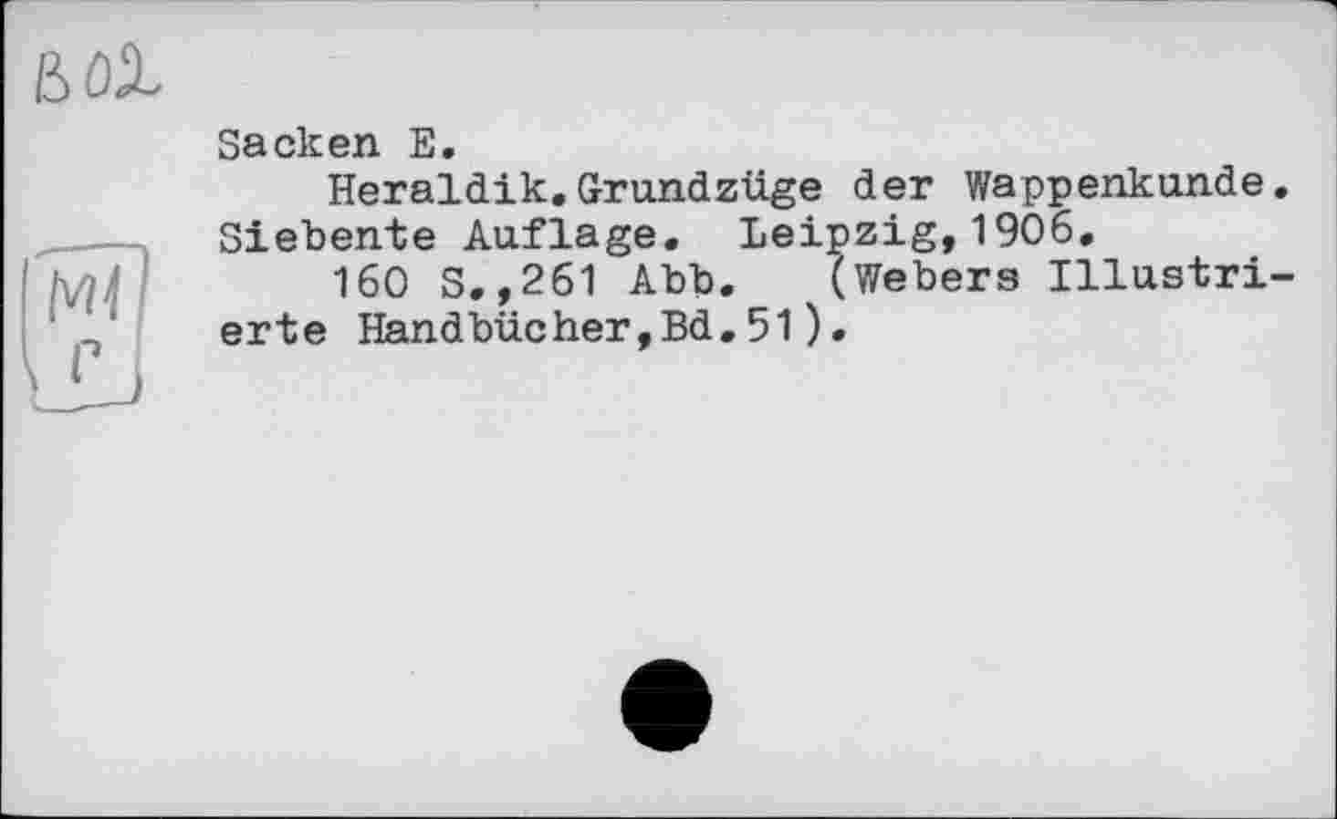 ﻿Sacken E.
Heraldik.Grundzüge der Wappenkunde. Siebente Auflage. Leipzig,1906,
160 S.,261 Abb. (Webers Illustrierte Handbücher,Bd.51).